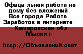 Официaльная работа на дому,без вложений - Все города Работа » Заработок в интернете   . Кемеровская обл.,Мыски г.